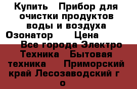 Купить : Прибор для очистки продуктов,воды и воздуха.Озонатор    › Цена ­ 25 500 - Все города Электро-Техника » Бытовая техника   . Приморский край,Лесозаводский г. о. 